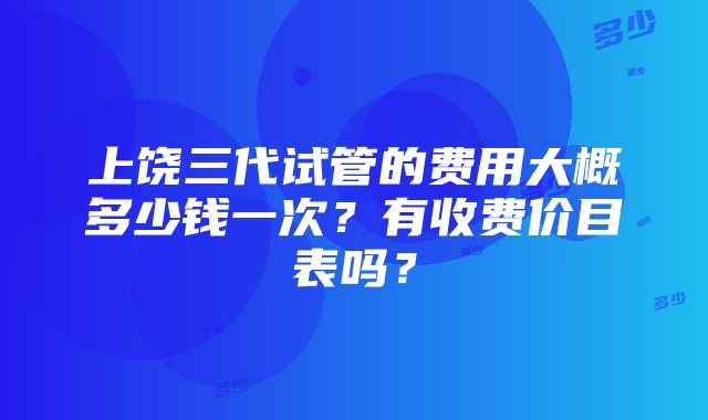 上饶三代试管的费用大概多少钱一次？有收费价目表吗？