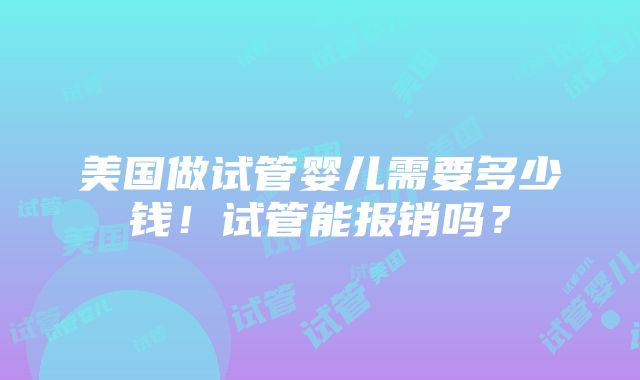 美国做试管婴儿需要多少钱！试管能报销吗？