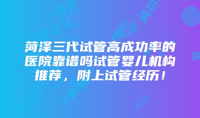 菏泽三代试管高成功率的医院靠谱吗试管婴儿机构推荐，附上试管经历！