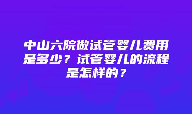 中山六院做试管婴儿费用是多少？试管婴儿的流程是怎样的？