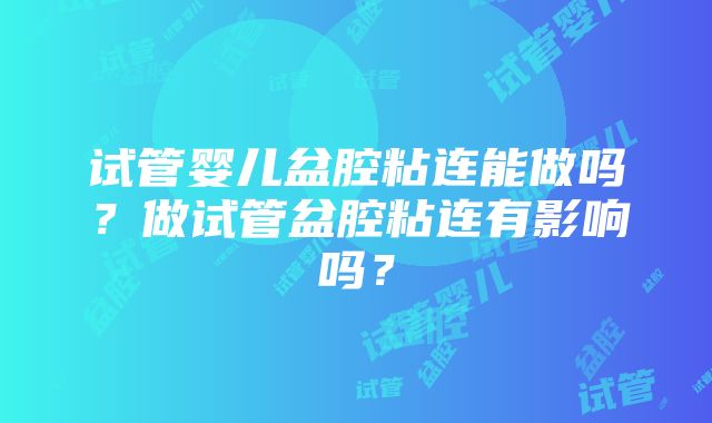 试管婴儿盆腔粘连能做吗？做试管盆腔粘连有影响吗？