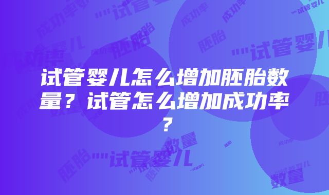 试管婴儿怎么增加胚胎数量？试管怎么增加成功率？