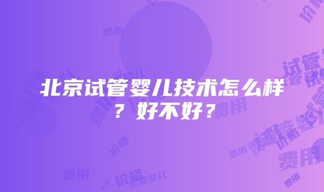 北京试管婴儿技术怎么样？好不好？