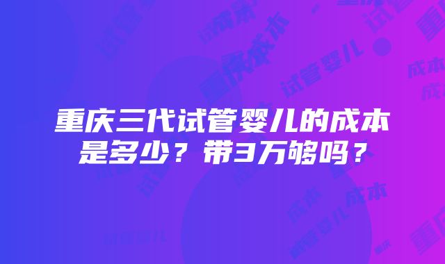 重庆三代试管婴儿的成本是多少？带3万够吗？