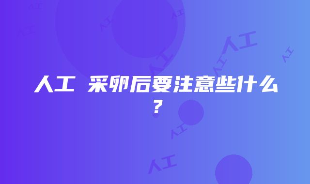 人工​采卵后要注意些什么？