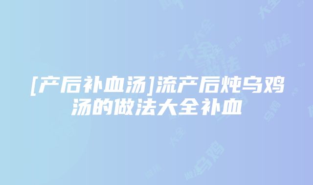 [产后补血汤]流产后炖乌鸡汤的做法大全补血