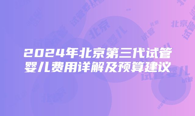 2024年北京第三代试管婴儿费用详解及预算建议