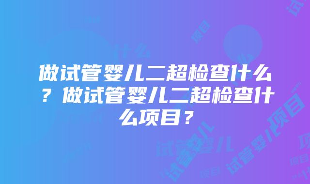 做试管婴儿二超检查什么？做试管婴儿二超检查什么项目？