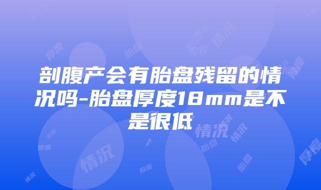 剖腹产会有胎盘残留的情况吗-胎盘厚度18mm是不是很低