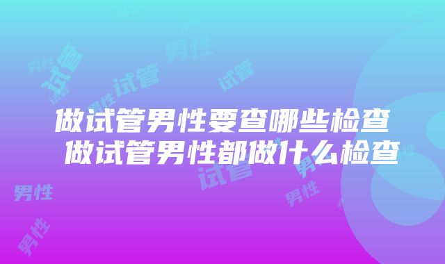 做试管男性要查哪些检查 做试管男性都做什么检查