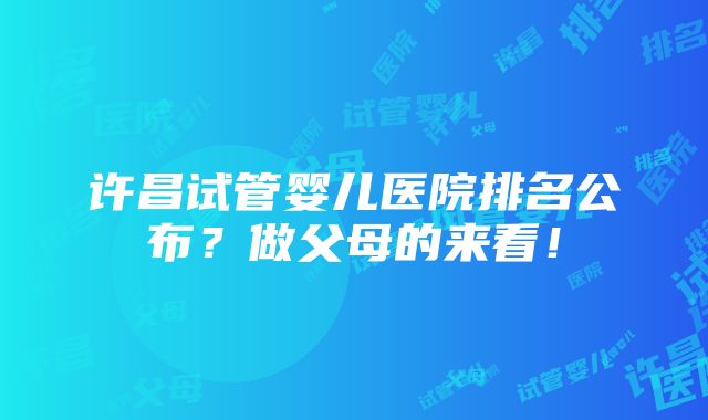 许昌试管婴儿医院排名公布？做父母的来看！