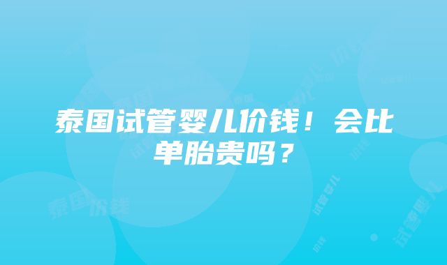 泰国试管婴儿价钱！会比单胎贵吗？