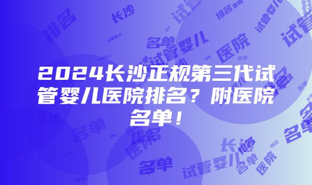 2024长沙正规第三代试管婴儿医院排名？附医院名单！