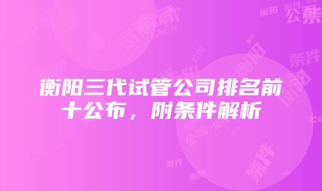 衡阳三代试管公司排名前十公布，附条件解析