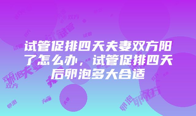 试管促排四天夫妻双方阳了怎么办，试管促排四天后卵泡多大合适