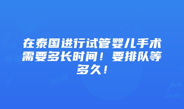 在泰国进行试管婴儿手术需要多长时间！要排队等多久！