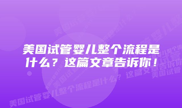 美国试管婴儿整个流程是什么？这篇文章告诉你！