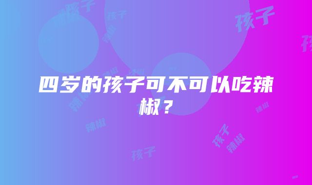 四岁的孩子可不可以吃辣椒？