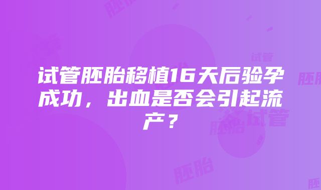 试管胚胎移植16天后验孕成功，出血是否会引起流产？