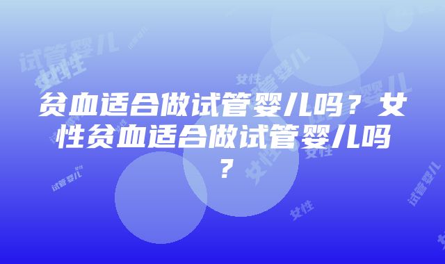 贫血适合做试管婴儿吗？女性贫血适合做试管婴儿吗？