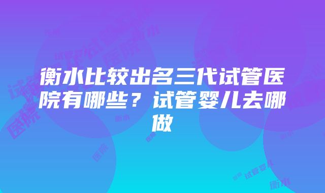 衡水比较出名三代试管医院有哪些？试管婴儿去哪做