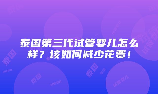 泰国第三代试管婴儿怎么样？该如何减少花费！