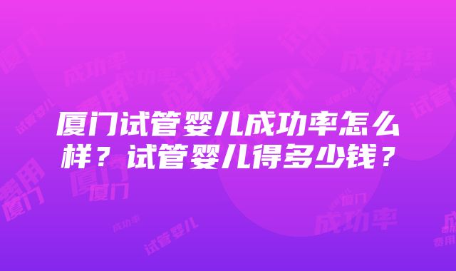 厦门试管婴儿成功率怎么样？试管婴儿得多少钱？