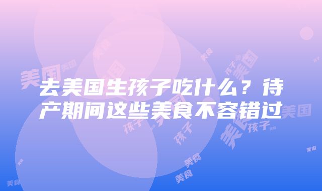 去美国生孩子吃什么？待产期间这些美食不容错过