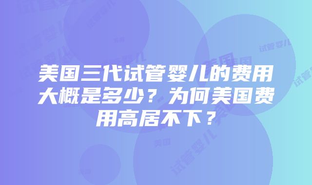 美国三代试管婴儿的费用大概是多少？为何美国费用高居不下？