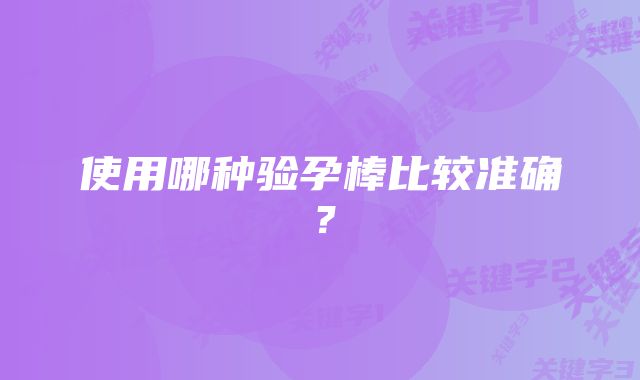 使用哪种验孕棒比较准确？