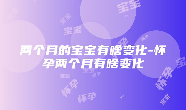 两个月的宝宝有啥变化-怀孕两个月有啥变化