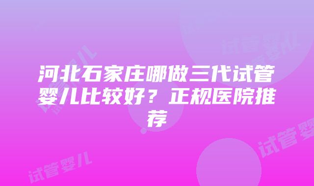 河北石家庄哪做三代试管婴儿比较好？正规医院推荐