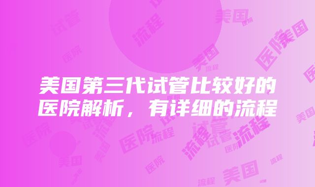 美国第三代试管比较好的医院解析，有详细的流程