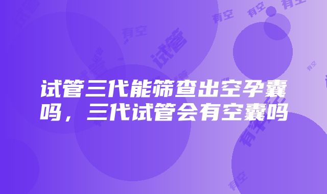 试管三代能筛查出空孕囊吗，三代试管会有空囊吗