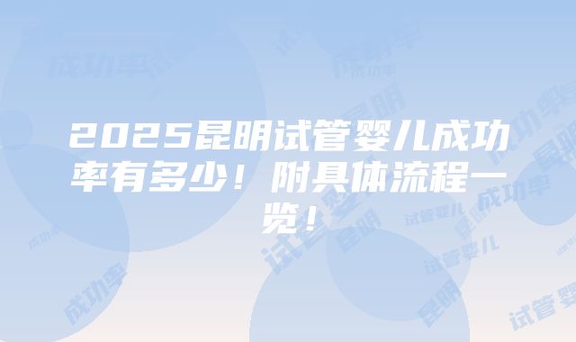 2025昆明试管婴儿成功率有多少！附具体流程一览！