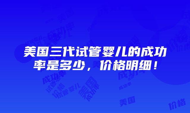 美国三代试管婴儿的成功率是多少，价格明细！