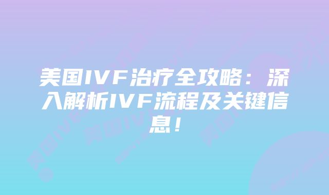 美国IVF治疗全攻略：深入解析IVF流程及关键信息！