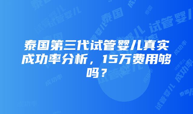 泰国第三代试管婴儿真实成功率分析，15万费用够吗？