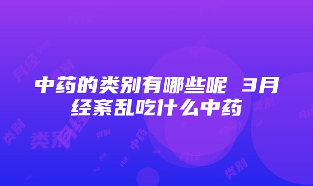 中药的类别有哪些呢 3月经紊乱吃什么中药