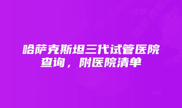 哈萨克斯坦三代试管医院查询，附医院清单