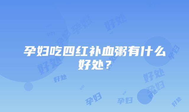 孕妇吃四红补血粥有什么好处？