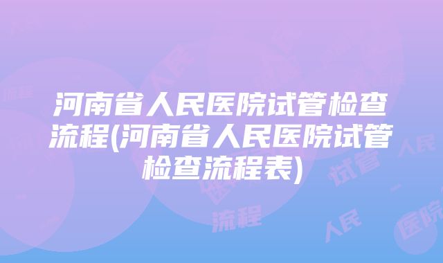 河南省人民医院试管检查流程(河南省人民医院试管检查流程表)