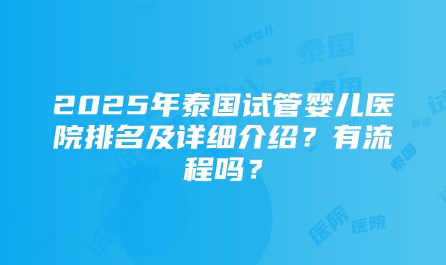 2025年泰国试管婴儿医院排名及详细介绍？有流程吗？