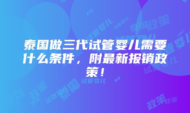 泰国做三代试管婴儿需要什么条件，附最新报销政策！