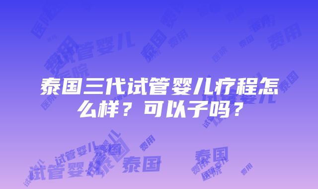 泰国三代试管婴儿疗程怎么样？可以子吗？