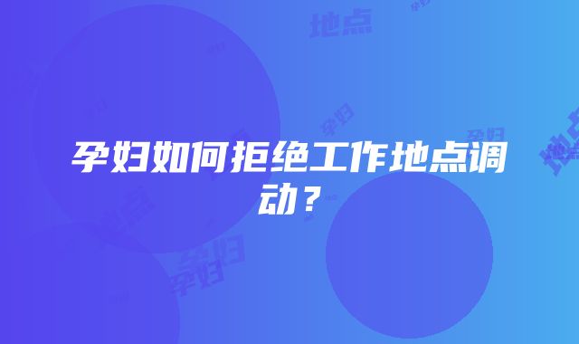 孕妇如何拒绝工作地点调动？