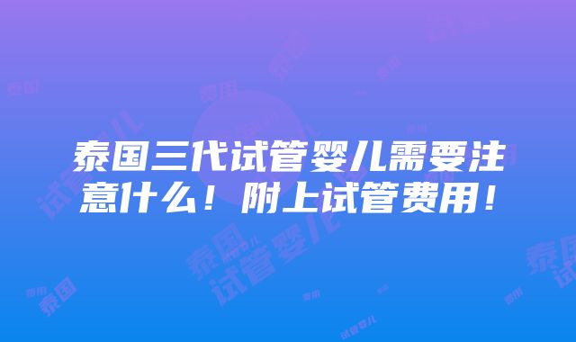 泰国三代试管婴儿需要注意什么！附上试管费用！