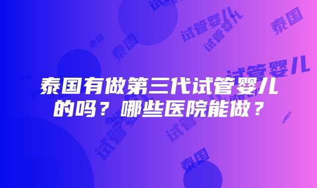 泰国有做第三代试管婴儿的吗？哪些医院能做？