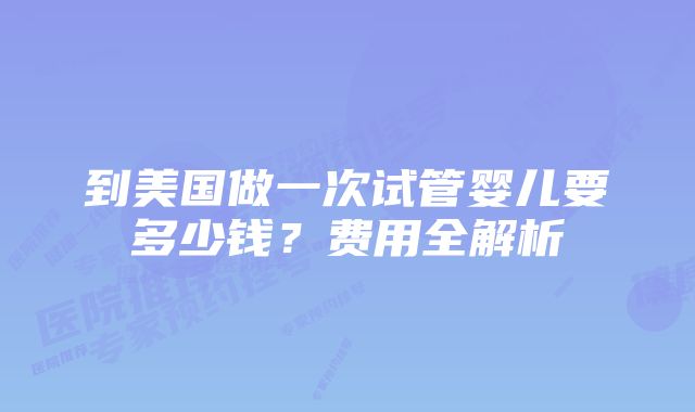 到美国做一次试管婴儿要多少钱？费用全解析