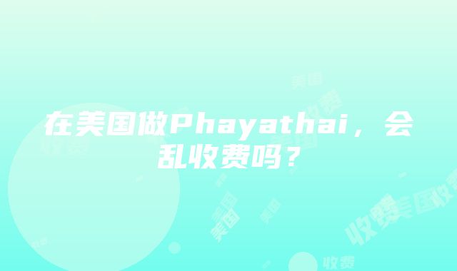 在美国做Phayathai，会乱收费吗？